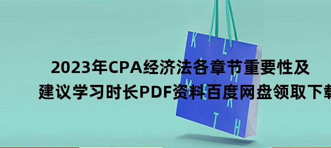 '2023年CPA经济法各章节重要性及建议学习时长PDF资料百度网盘领取下载'