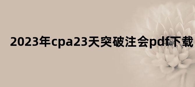 '2023年cpa23天突破注会pdf下载'