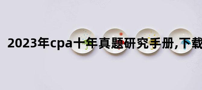 '2023年cpa十年真题研究手册,下载网盘'