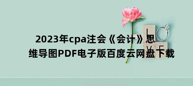 '2023年cpa注会《会计》思维导图PDF电子版百度云网盘下载'