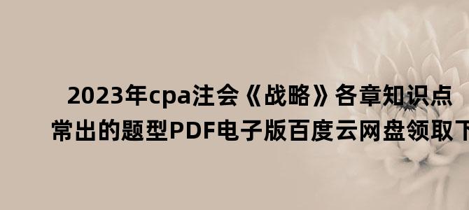 '2023年cpa注会《战略》各章知识点常出的题型PDF电子版百度云网盘领取下载'