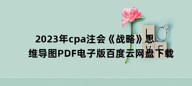 '2023年cpa注会《战略》思维导图PDF电子版百度云网盘下载'