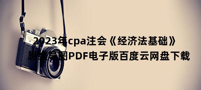 '2023年cpa注会《经济法基础》思维导图PDF电子版百度云网盘下载'