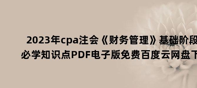 '2023年cpa注会《财务管理》基础阶段必学知识点PDF电子版免费百度云网盘下载'