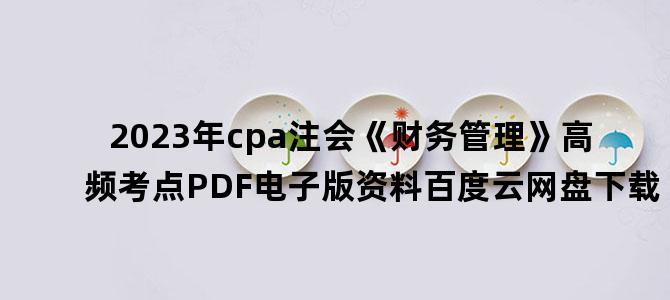 '2023年cpa注会《财务管理》高频考点PDF电子版资料百度云网盘下载'