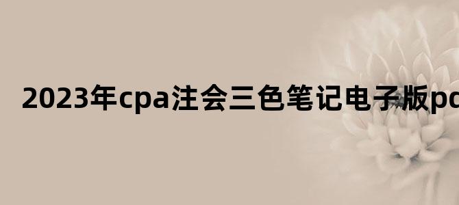 '2023年cpa注会三色笔记电子版pdf'