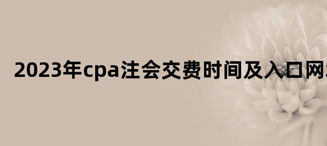 '2023年cpa注会交费时间及入口网址'