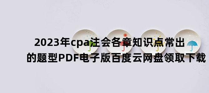 '2023年cpa注会各章知识点常出的题型PDF电子版百度云网盘领取下载'