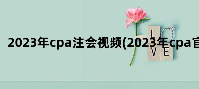 '2023年cpa注会视频(2023年cpa官方教材)'