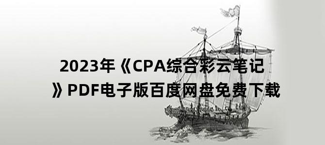 '2023年《CPA综合彩云笔记》PDF电子版百度网盘免费下载'