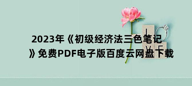 '2023年《初级经济法三色笔记》免费PDF电子版百度云网盘下载'