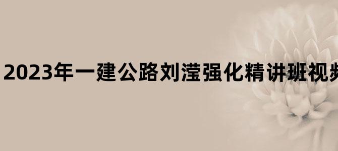 '2023年一建公路刘滢强化精讲班视频百度云下载讲义'