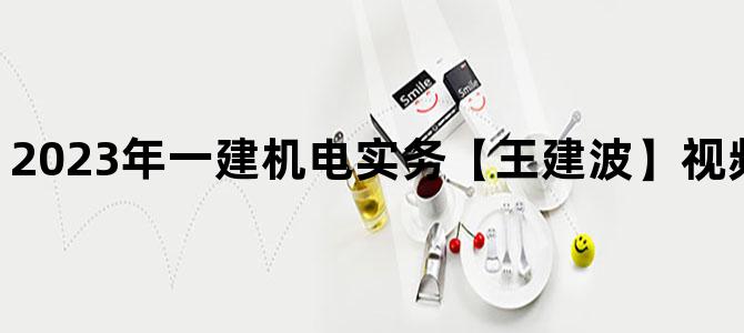 '2023年一建机电实务【王建波】视频课件网盘下载'