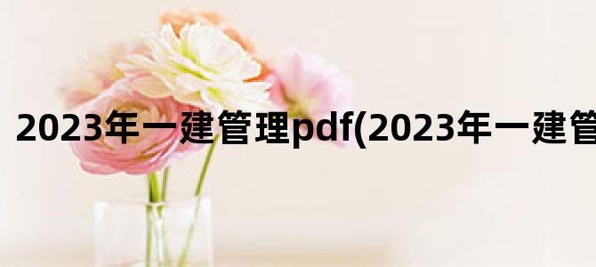 '2023年一建管理pdf(2023年一建管理真题补考)'