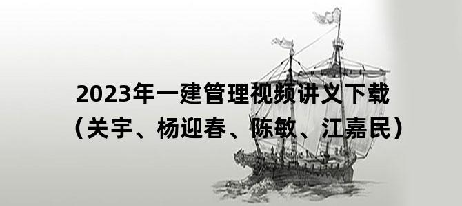 '2023年一建管理视频讲义下载（关宇、杨迎春、陈敏、江嘉民）'