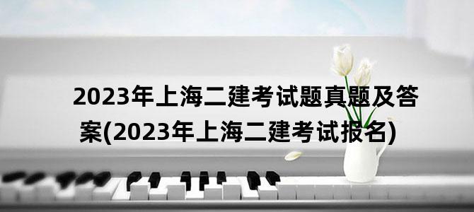 '2023年上海二建考试题真题及答案(2023年上海二建考试报名)'