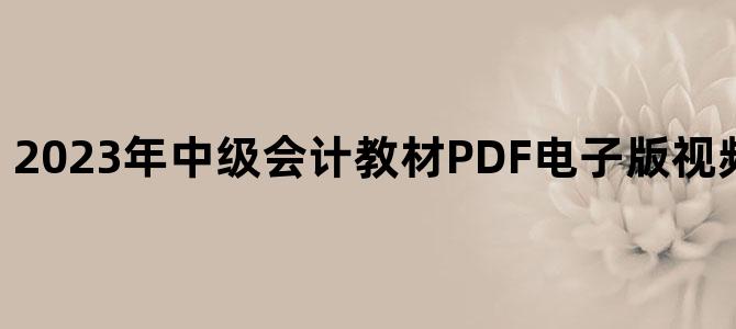 '2023年中级会计教材PDF电子版视频百度网盘下载'
