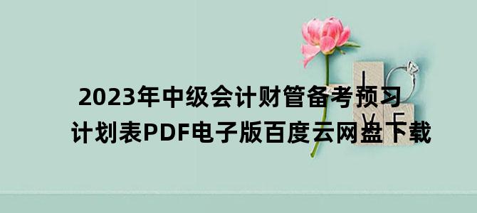 '2023年中级会计财管备考预习计划表PDF电子版百度云网盘下载'