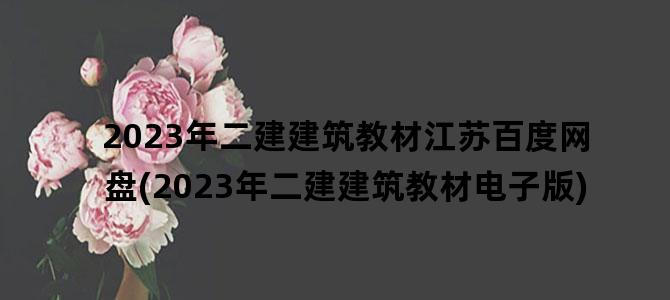 '2023年二建建筑教材江苏百度网盘(2023年二建建筑教材电子版)'