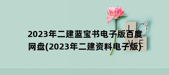 '2023年二建蓝宝书电子版百度网盘(2023年二建资料电子版)'