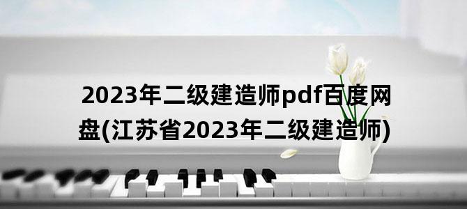 '2023年二级建造师pdf百度网盘(江苏省2023年二级建造师)'