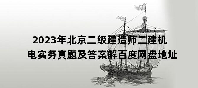 '2023年北京二级建造师二建机电实务真题及答案解百度网盘地址'