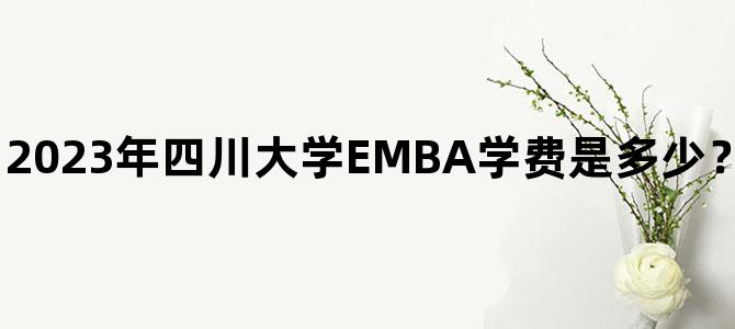 '2023年四川大学EMBA学费是多少？点击查看学费详情！'