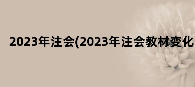 '2023年注会(2023年注会教材变化)'