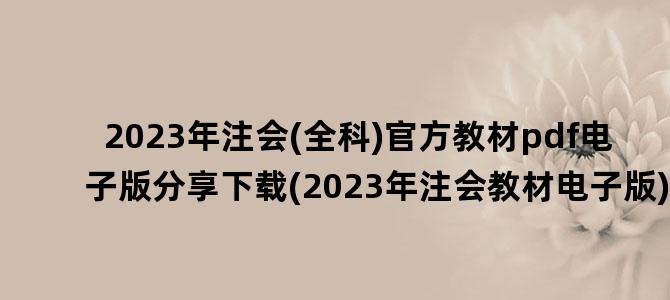 '2023年注会(全科)官方教材pdf电子版分享下载(2023年注会教材电子版)'