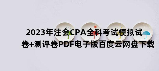 '2023年注会CPA全科考试模拟试卷+测评卷PDF电子版百度云网盘下载'