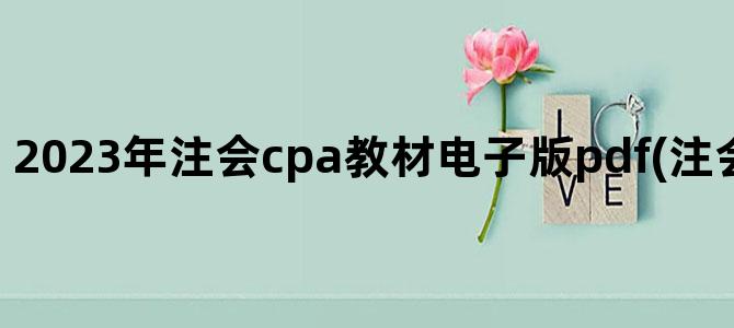 '2023年注会cpa教材电子版pdf(注会2023年报考时间)'
