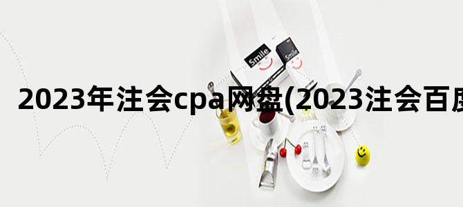 '2023年注会cpa网盘(2023注会百度网盘)'