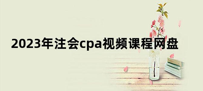 '2023年注会cpa视频课程网盘'