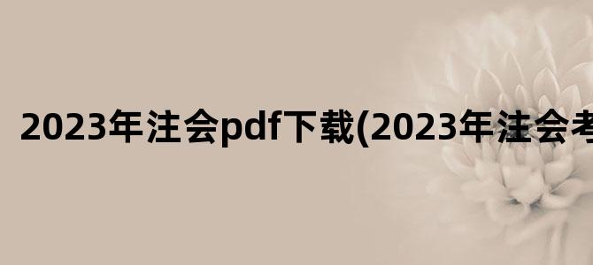 '2023年注会pdf下载(2023年注会考试大纲)'