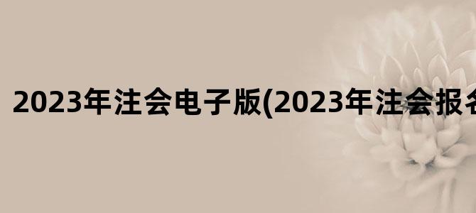 '2023年注会电子版(2023年注会报名条件改革)'