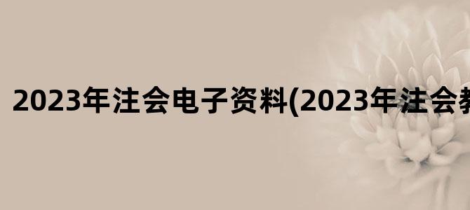 '2023年注会电子资料(2023年注会教材电子版)'