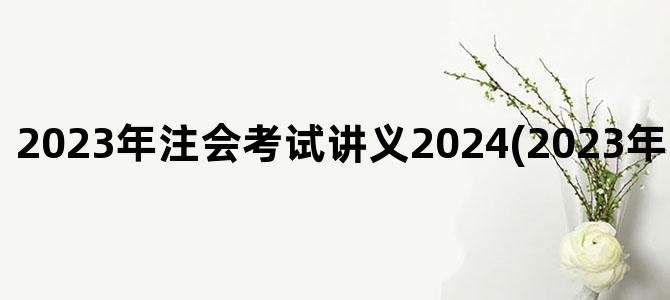 '2023年注会考试讲义2024(2023年注会考试改革)'