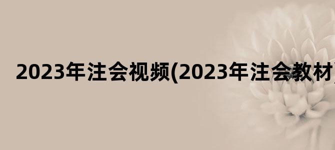'2023年注会视频(2023年注会教材)'