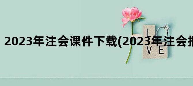 '2023年注会课件下载(2023年注会报名条件改革)'
