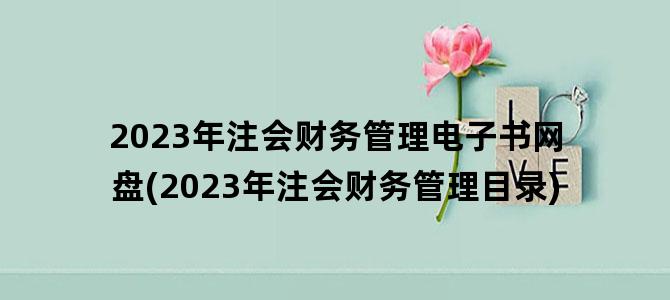 '2023年注会财务管理电子书网盘(2023年注会财务管理目录)'