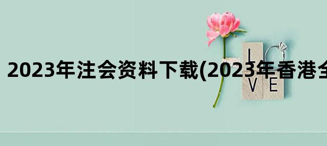 '2023年注会资料下载(2023年香港全年资料下载)'