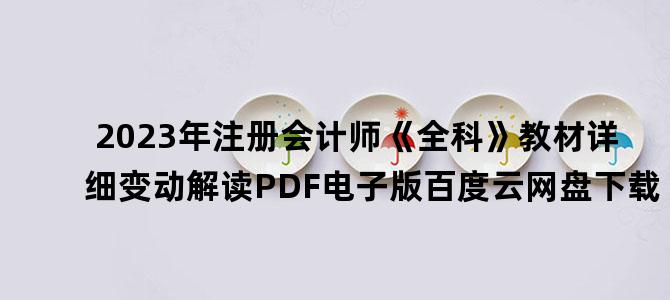 '2023年注册会计师《全科》教材详细变动解读PDF电子版百度云网盘下载'