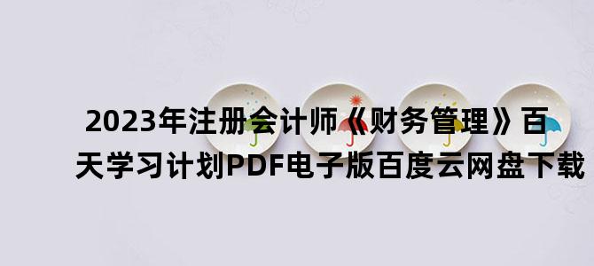 '2023年注册会计师《财务管理》百天学习计划PDF电子版百度云网盘下载'
