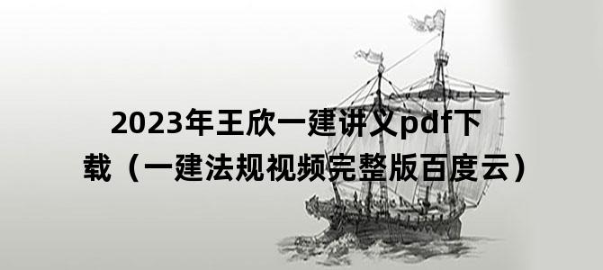 '2023年王欣一建讲义pdf下载（一建法规视频完整版百度云）'