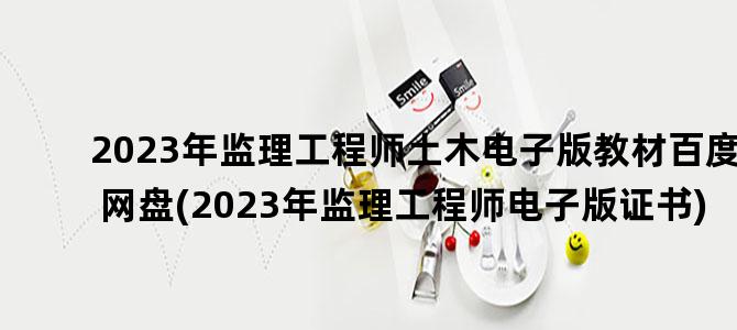 '2023年监理工程师土木电子版教材百度网盘(2023年监理工程师电子版证书)'