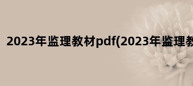 '2023年监理教材pdf(2023年监理教材视频)'