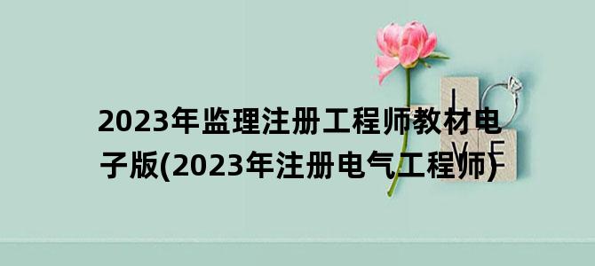 '2023年监理注册工程师教材电子版(2023年注册电气工程师)'