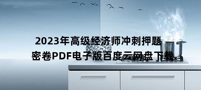 '2023年高级经济师冲刺押题密卷PDF电子版百度云网盘下载'