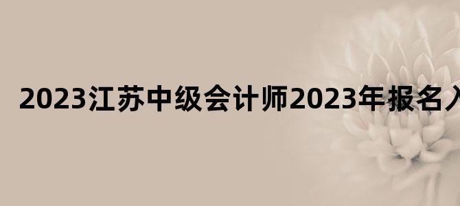 '2023江苏中级会计师2023年报名入口'