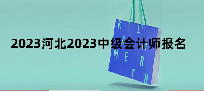 '2023河北2023中级会计师报名'